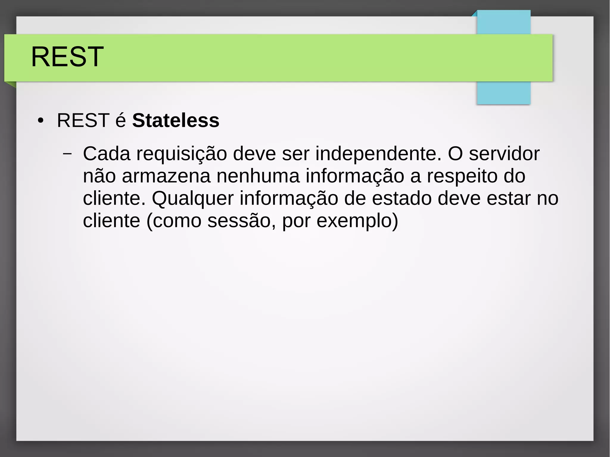 REST ● REST é Stateless – Cada requisição deve ser independente. O servidor não armazena nenhuma informação a respeito do cliente. Qualquer informação de estado deve estar no cliente (como sessão, por exemplo) 