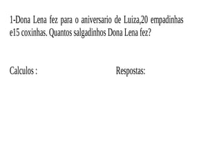 1-Dona Lena fez para o aniversario de Luiza,20 empadinhas
e15 coxinhas.Quantos salgadinhos DonaLena fez?
Calculos : Respostas:
 