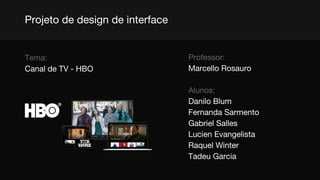 Professor:
Marcello Rosauro
Alunos:
Danilo Blum
Fernanda Sarmento
Gabriel Salles
Lucien Evangelista
Raquel Winter
Tadeu Garcia
Projeto de design de interface
Tema:
Canal de TV - HBO
 