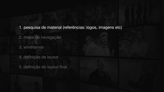 1. pesquisa de material (referências: logos, imagens etc)
2. mapa de navegação
3. wireframes
4. definição de layout
5. definição de layout final
 