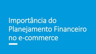 Importância do
Planejamento Financeiro
no e-commerce
 