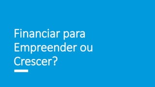 Financiar para
Empreender ou
Crescer?
 