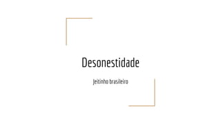 Desonestidade
Jeitinho brasileiro
 