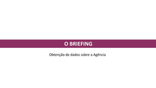 O BRIEFING
Obtenção de dados sobre a Agência
 