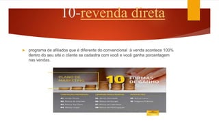 10-revenda direta
 programa de afiliados que é diferente do convencional à venda acontece 100%
dentro do seu site o cliente se cadastra com você e você ganha porcentagem
nas vendas.
 