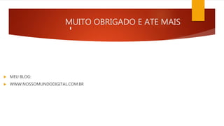 MUITO OBRIGADO E ATE MAIS
 MEU BLOG:
 WWW.NOSSOMUNDODIGITAL.COM.BR
 