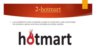 2-hotmart
 é uma plataforma muito conhecida e usada no mundo todo, onde você divulgar
info produtos e ganha uma ótima comissão por produto vendido,
 