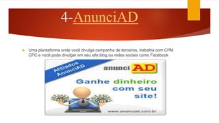 4-AnunciAD
 Uma plantaforma onde você divulga campanha de terceiros, trabalha com CPM
CPC e você pode divulgar em seu site blog ou redes sociais como Facebook
 