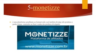 5-monetizze
 é uma plataforma semelhante ao hotmart nela você também divulga info produtos e
ganhe ótimas comissões ao fazer vendas dos produtos divulgados

 