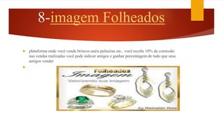 8-imagem Folheados
 plataforma onde você vende brincos anéis pulseiras etc.. você recebe 10% de comissão
nas vendas realizadas você pode indicar amigos e ganhar porcentagem de tudo que seus
amigos vender

 