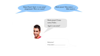 Muito prazer! O meu
nome éPedro.
Qual é o seunome?
Muito Prazer! Qual é o seu nome?
Aangenaam! Wat is uw naam?
Muito prazer! Meu nome é ......
Mijn naamis...
Muitoprazer!
O meu nome é ............................................
 