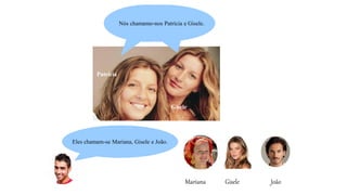 Patrícia
Gisele
Nós chamamo-nos Patrícia e Gisele.
Mariana Gisele João
Eles chamam-se Mariana, Gisele e João.
 