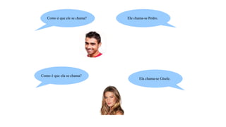 Como é que ele se chama? Ele chama-se Pedro.
Como é que ela se chama?
Ela chama-se Gisele.
 