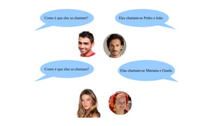 Como é que eles se chamam? Eles chamam-se Pedro e João.
Como é que elas se chamam? Elas chamam-se Mariana e Gisele.
 