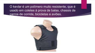 O kevlar é um polímero muito resistente, que é
usado em coletes à prova de balas, chassis de
carros de corrida, bicicletas e aviões.
 