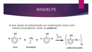 BAQUELÍTE
 Sua reação de polimerização por condensação ocorre entre
o fenol e o formaldeído, sendo um polifenol:
 