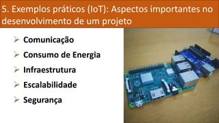 5. Exemplos práticos (IoT): Aspectos importantes no
desenvolvimento de um projeto
 Comunicação
 Consumo de Energia
 Infraestrutura
 Escalabilidade
 Segurança
 