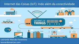 Internet das Coisas (IoT): Indo além da conectividade
Leonardo Marcão Florentino
leonardomarcao.com
 