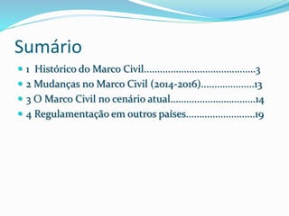 Sumário
 1 Histórico do Marco Civil..........................................3
 2 Mudanças no Marco Civil (2014-2016)....................13
 3 O Marco Civil no cenário atual................................14
 4 Regulamentação em outros países..........................19
 