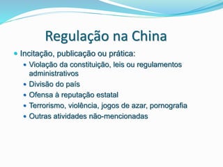 Regulação na China
 Incitação, publicação ou prática:
 Violação da constituição, leis ou regulamentos
administrativos
 Divisão do país
 Ofensa à reputação estatal
 Terrorismo, violência, jogos de azar, pornografia
 Outras atividades não-mencionadas
 