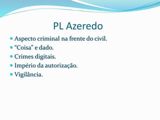 PL Azeredo
 Aspecto criminal na frente do civil.
 “Coisa” e dado.
 Crimes digitais.
 Império da autorização.
 Vigilância.
 
