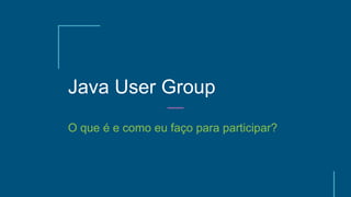 Java User Group
O que é e como eu faço para participar?
 