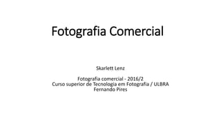 Fotografia Comercial
Skarlett Lenz
Fotografia comercial - 2016/2
Curso superior de Tecnologia em Fotografia / ULBRA
Fernando Pires
 