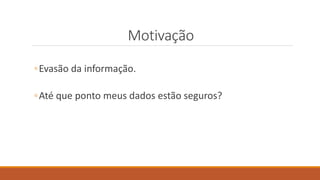 Motivação
◦Evasão da informação.
◦Até que ponto meus dados estão seguros?
 