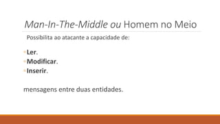 Man-In-The-Middle ou Homem no Meio
Possibilita ao atacante a capacidade de:
◦Ler.
◦Modificar.
◦Inserir.
mensagens entre duas entidades.
 