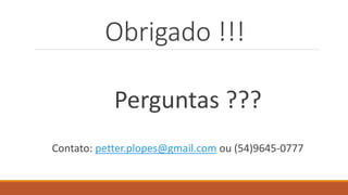 Obrigado !!!
Perguntas ???
Contato: petter.plopes@gmail.com ou (54)9645-0777
 