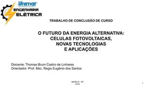 TRABALHO DE CONCLUSÃO DE CURSO
O FUTURO DA ENERGIA ALTERNATIVA:
CELULAS FOTOVOLTAICAS,
NOVAS TECNOLOGIAS
E APLICAÇÕES
Discente: Thomas Brum Castro de Linhares
Orientador: Prof. Msc. Regis Eugênio dos Santos
MARÍLIA - SP
2016
1
 