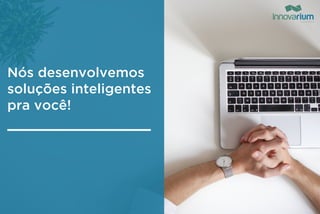 Nós desenvolvemos
soluções inteligentes
pra você!
 