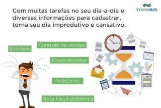 Com muitas tarefas no seu dia-a-dia e
diversas informações para cadastrar,
torna seu dia improdutivo e cansativo.
Nota fiscal eletrônica
Fluxo de caixa
Relatórios
Controle de vendas
Estoque
 
