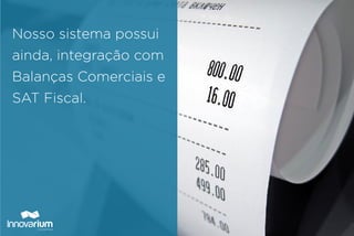 Nosso sistema possui
ainda, integração com
Balanças Comerciais e
SAT Fiscal.
 