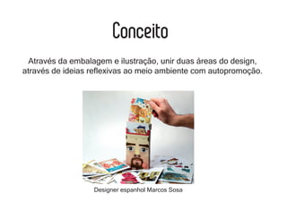 Conceito
Através da embalagem e ilustração, unir duas áreas do design,
através de ideias reflexivas ao meio ambiente com autopromoção.
Designer espanhol Marcos Sosa
 