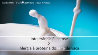 Intolerância à lactose
X
Alergia à proteína do leite de vaca
Brendow Mártin – 5° semestre de Medicina – Módulo de Pediatria
 