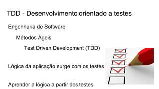 TDD - Desenvolvimento orientado a testes
Engenharia de Software
Métodos Ágeis
Test Driven Development (TDD)
Lógica da aplicação surge com os testes
Aprender a lógica a partir dos testes
 