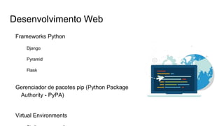 Desenvolvimento Web
Frameworks Python
Django
Pyramid
Flask
Gerenciador de pacotes pip (Python Package
Authority - PyPA)
Virtual Environments
 