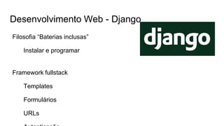 Desenvolvimento Web - Django
Filosofia “Baterias inclusas”
Instalar e programar
Framework fullstack
Templates
Formulários
URLs
 