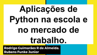 Aplicações de
Python na escola e
no mercado de
trabalho.
Rodrigo Guimarães R de Almeida.
Rubens Funke Junior
 