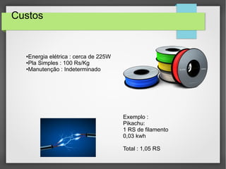 Custos
●Energia elétrica : cerca de 225W
●Pla Simples : 100 Rs/Kg
●Manutenção : Indeterminado
Exemplo :
Pikachu:
1 RS de filamento
0,03 kwh
Total : 1,05 RS
 