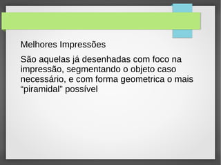 Melhores Impressões
São aquelas já desenhadas com foco na
impressão, segmentando o objeto caso
necessário, e com forma geometrica o mais
“piramidal” possível
 
