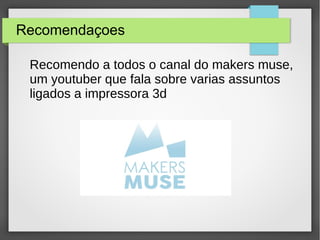 Recomendaçoes
Recomendo a todos o canal do makers muse,
um youtuber que fala sobre varias assuntos
ligados a impressora 3d
 