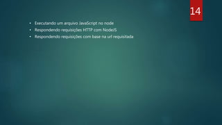 14
• Executando um arquivo JavaScript no node
• Respondendo requisições HTTP com NodeJS
• Respondendo requisições com base na url requisitada
 