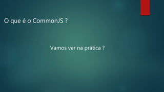 O que é o CommonJS ?
Vamos ver na prática ?
 