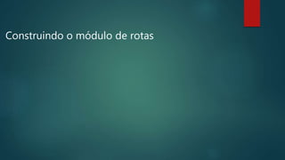 Construindo o módulo de rotas
 