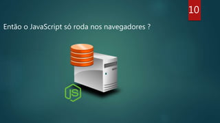 Então o JavaScript só roda nos navegadores ?
10
 