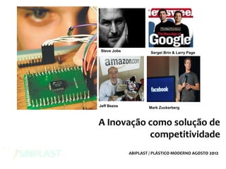 A Inovação como solução de
competitividade
Sergei Brin & Larry PageSteve Jobs
Mark ZuckerbergJeff Bezos
ABIPLAST / PLÁSTICO MODERNO AGOSTO 2012
 