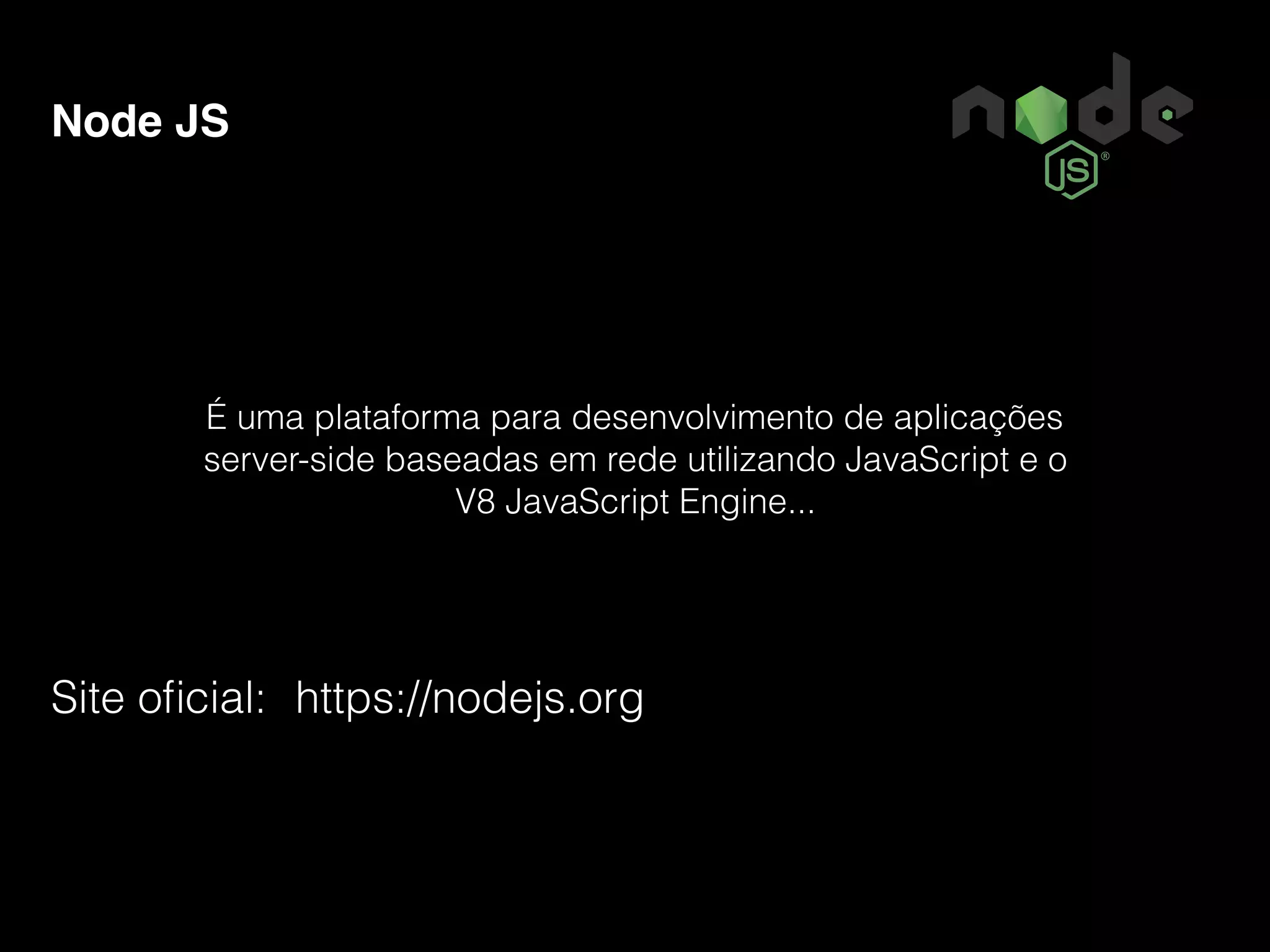 Node JS É uma plataforma para desenvolvimento de aplicações server-side baseadas em rede utilizando JavaScript e o V8 JavaScript Engine... Site oﬁcial: https://nodejs.org 