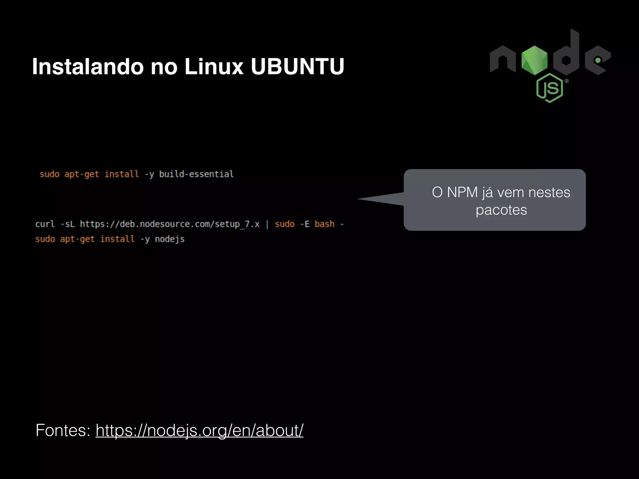 Instalando no Linux UBUNTU Fontes: https://nodejs.org/en/about/ O NPM já vem nestes pacotes 